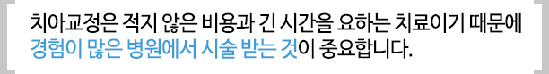 치아교정은 적지 않은 비용과 긴 시간을 요하는 치료이기 때문에 경험이 많은 병원에서 시술 받는 것이 중요힙니다.