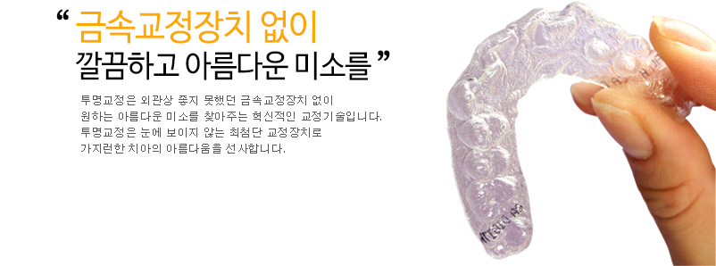 금속교정장치 없이 깔끔하고 아름다운 미소를-투명교정은 외관상 좋지 못했던 금속교정장치 없이 원하는 아름다운 미소를 찾아주는 혁신적인 교정기술입니다. 투명교정은 눈에 보이지 않는 최첨단 교정 장치로 가지런한 치아의 아름다움을 선사합니다.